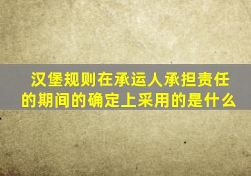 汉堡规则在承运人承担责任的期间的确定上采用的是什么