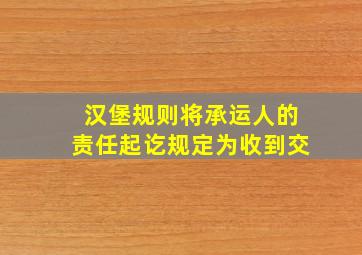 汉堡规则将承运人的责任起讫规定为收到交