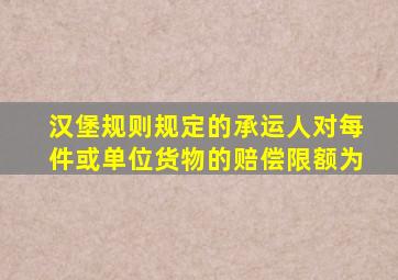 汉堡规则规定的承运人对每件或单位货物的赔偿限额为