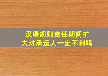 汉堡规则责任期间扩大对承运人一定不利吗