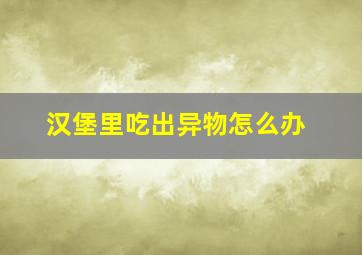 汉堡里吃出异物怎么办