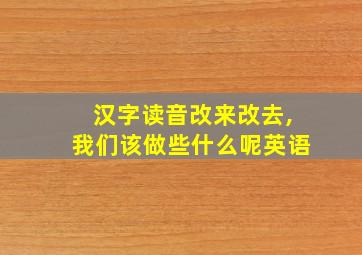 汉字读音改来改去,我们该做些什么呢英语