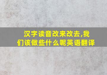 汉字读音改来改去,我们该做些什么呢英语翻译