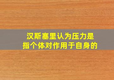 汉斯塞里认为压力是指个体对作用于自身的