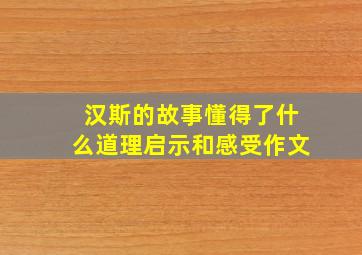 汉斯的故事懂得了什么道理启示和感受作文