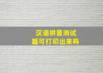 汉语拼音测试题可打印出来吗