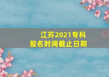 江苏2021专科报名时间截止日期