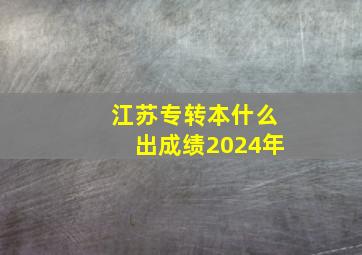 江苏专转本什么出成绩2024年