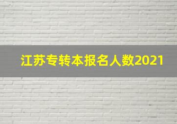 江苏专转本报名人数2021