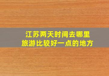 江苏两天时间去哪里旅游比较好一点的地方