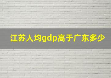 江苏人均gdp高于广东多少