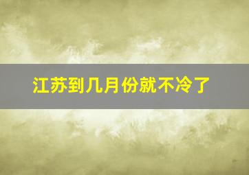 江苏到几月份就不冷了