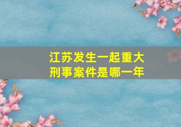 江苏发生一起重大刑事案件是哪一年