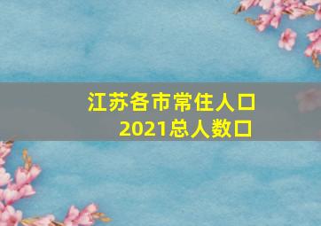 江苏各市常住人口2021总人数口