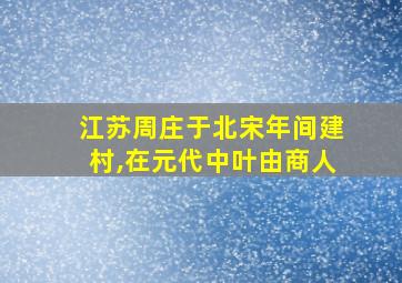 江苏周庄于北宋年间建村,在元代中叶由商人