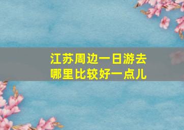 江苏周边一日游去哪里比较好一点儿