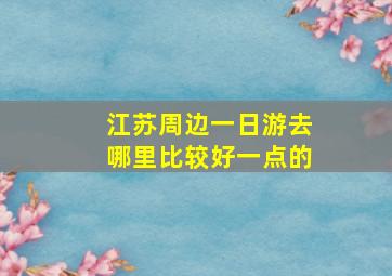 江苏周边一日游去哪里比较好一点的