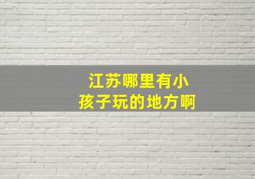 江苏哪里有小孩子玩的地方啊