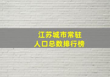 江苏城市常驻人口总数排行榜