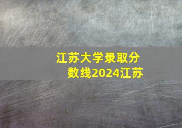 江苏大学录取分数线2024江苏