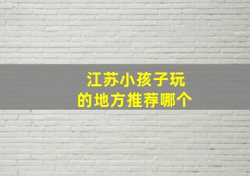 江苏小孩子玩的地方推荐哪个