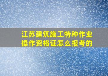 江苏建筑施工特种作业操作资格证怎么报考的