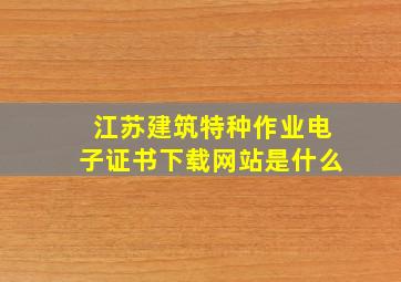 江苏建筑特种作业电子证书下载网站是什么