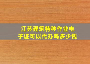 江苏建筑特种作业电子证可以代办吗多少钱