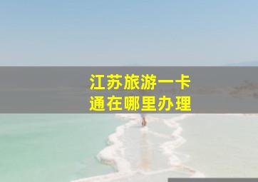 江苏旅游一卡通在哪里办理