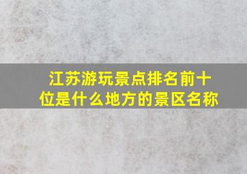 江苏游玩景点排名前十位是什么地方的景区名称