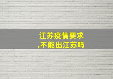 江苏疫情要求,不能出江苏吗