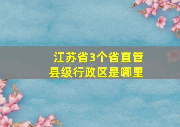 江苏省3个省直管县级行政区是哪里