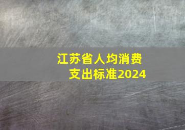 江苏省人均消费支出标准2024