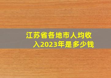 江苏省各地市人均收入2023年是多少钱