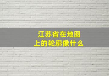 江苏省在地图上的轮廓像什么