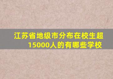 江苏省地级市分布在校生超15000人的有哪些学校