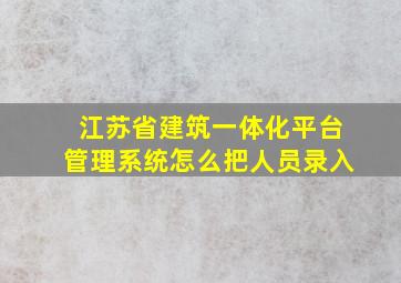 江苏省建筑一体化平台管理系统怎么把人员录入