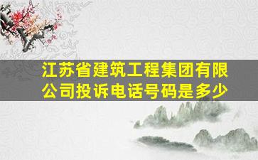 江苏省建筑工程集团有限公司投诉电话号码是多少