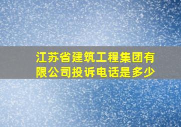 江苏省建筑工程集团有限公司投诉电话是多少