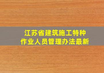 江苏省建筑施工特种作业人员管理办法最新