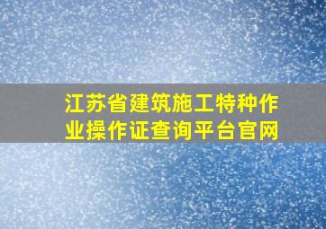 江苏省建筑施工特种作业操作证查询平台官网