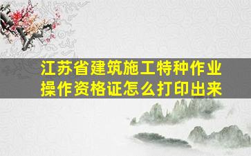 江苏省建筑施工特种作业操作资格证怎么打印出来