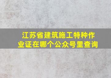 江苏省建筑施工特种作业证在哪个公众号里查询