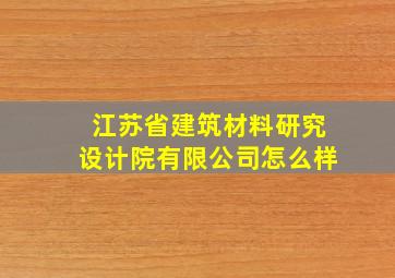 江苏省建筑材料研究设计院有限公司怎么样