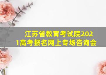 江苏省教育考试院2021高考报名网上专场咨询会