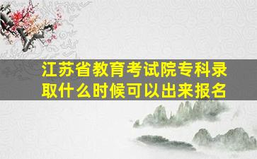 江苏省教育考试院专科录取什么时候可以出来报名