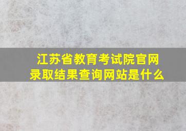 江苏省教育考试院官网录取结果查询网站是什么