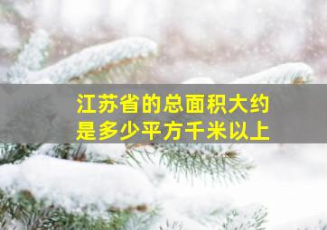 江苏省的总面积大约是多少平方千米以上