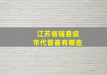 江苏省辖县级市代管县有哪些