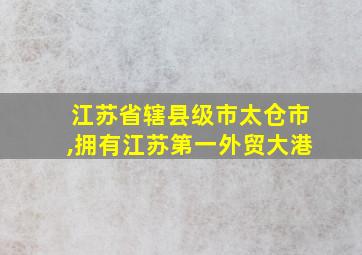 江苏省辖县级市太仓市,拥有江苏第一外贸大港